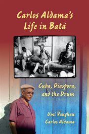 Carlos Aldama's life in batâa: Cuba, diaspora, and the drum cover image