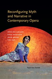 Reconfiguring myth and narrative in contemporary opera : Osvaldo Golijov, Kaija Saariaho, John Adams, and Tan Dun cover image