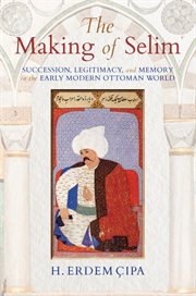 The making of Selim : succession, legitimacy, and memory in the early modern Ottoman world cover image