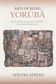 Arts of being Yorùbá : divination, allegory, tragedy, proverb, panegyric cover image