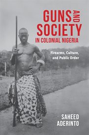 Guns and society in colonial Nigeria : firearms, culture, and public order cover image