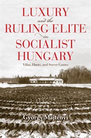 Luxury and the ruling elite in socialist Hungary : villas, hunts, and soccer games cover image