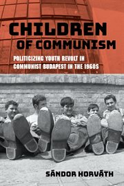Children of communism : politicizing youth revolt in communist Budapest in the 1960s cover image