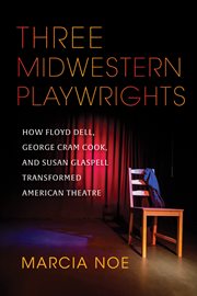Three Midwestern playwrights : how Floyd Dell, George Cram Cook, and Susan Glaspell transformed American theatre cover image