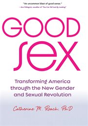 Good sex : transforming America through the new gender and sexual revolution cover image