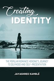Creating Identity : The Popular Romance Heroine's Journey to Selfhood and Self-Presentation cover image