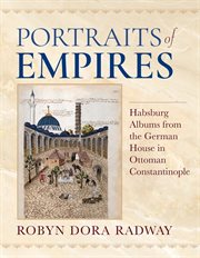 Portraits of Empires : Habsburg Albums from the German House in Ottoman Constantinople. Ottomanica: Voices, Sources, Perspectives cover image