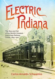 Electric Indiana : The Rise and Fall of the World's Greatest Interurban Railway Center, 1893–1941. Railroads Past and Present cover image