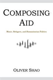 Composing Aid : Music, Refugees, and Humanitarian Politics. Activist Encounters in Folklore and Ethnomusicology cover image
