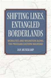 Shifting Lines, Entangled Borderlands : Mobilities and Migration along the Prussian Eastern Railroad cover image