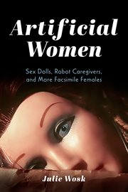 Artificial Women : Sex Dolls, Robot Caregivers, and More Facsimile Females cover image