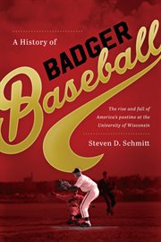 A history of Badger baseball : the rise and fall of America's pastime at the University of Wisconsin cover image