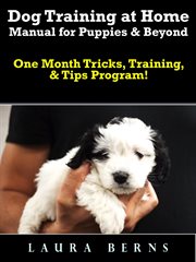 Dog training at home manual for puppies & beyond. One Month Tricks, Training, & Tips Program! cover image