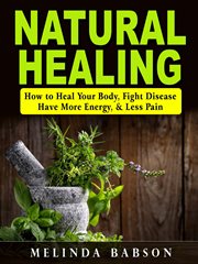 Natural healing. How to Heal Your Body, Fight Disease, Have More Energy, & Less Pain cover image