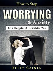 How to stop worrying & anxiety. Be a Happier & Healthier You cover image