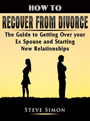 How to recover from divorce. The Guide to Getting Over your Ex Spouse and Starting New Relationships cover image