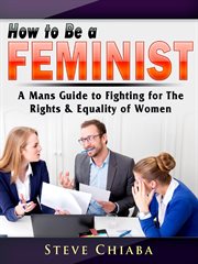 How to be a feminist. A Mans Guide to Fighting for the Rights & Equality of Women cover image