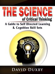 The science of critical thinking. A Guide to Self Directed Learning, & Cognition Skill Sets cover image