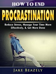 How to end procrastination. Reduce Stress, Manage Your Time More Effectively, & Get More Done cover image