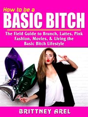 How to be a basic bitch. The Field Guide to Brunch, Lattes, Pink, Fashion, Movies, & Living the Basic Bitch Lifestyle cover image