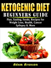 Ketogenic diet beginners guide. Plan, Fasting, Foods, Recipes for Weight Loss, Health, Cancer, Epilepsy & More cover image