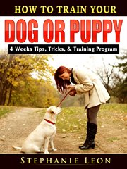 How to train your dog or puppy. 4 Weeks Tips, Tricks, & Training Program cover image
