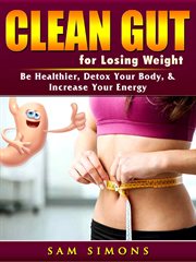 Clean gut for losing weight. Be Healthier, Detox Your Body, & Increase Your Energy cover image