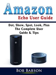 Amazon echo user guide. Dot, Show, Spot, Look, Plus The Complete User Guide & Tips cover image