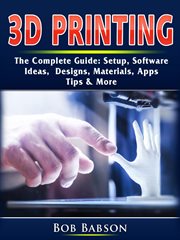 3d printing the complete guide. Setup, Software, Ideas, Designs, Materials, Apps, Tips & More cover image