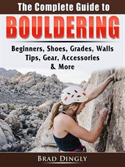 The complete guide to bouldering. Beginners, Shoes, Grades, Walls, Tips, Gear, Accessories, & More cover image