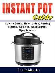 Instant pot guide. How to Setup, How to Use, Getting Started, Recipes, Accessories, Tips, & More cover image
