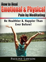 How to heal emotional & physical pain by meditating. Be Healthier & Happier Than Ever Before! cover image