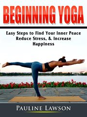Beginning yoga. Easy Steps to Find Your Inner Peace, Reduce Stress, & Increase Happiness cover image
