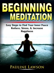 Beginning meditation. Easy Steps to Find Your Inner Peace, Reduce Stress, & Increase Happiness cover image