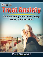 How to treat anxiety. Stop Worrying, Be Happier, Sleep Better, & Be Healthier cover image