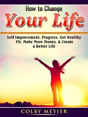 How to change your life. Self Improvement, Progress, Get Healthy, Fit, Make More Money, & Create a Better Life cover image