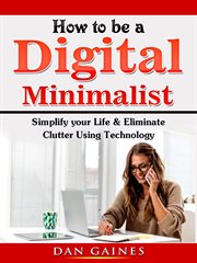 How to be a digital minimalist. Simplify your Life & Eliminate Clutter Using Technology cover image