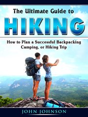 The ultimate guide to hiking. How to Plan a Successful Backpacking, Camping, or Hiking Trip cover image