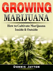 Growing marijuana. How to Cultivate Marijuana Inside & Outside cover image