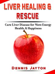 Liver healing & rescue. Cure Liver Disease for More Energy, Health, & Happiness cover image
