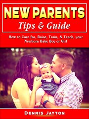 New parents tips & guide. How to Care for, Raise, Train, & Teach, your Newborn Baby Boy or Girl cover image