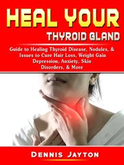 Heal your thyroid gland. Guide to Healing Thyroid Disease, Nodules, & Issues to Cure Hair Loss, Weight Gain, Depression, Anxi cover image