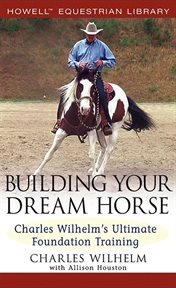 Building your dream horse : Charles Wilhelm's ultimate foundation training cover image