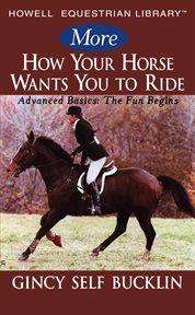 More how your horse wants you to ride : advanced basics : the fun begins cover image