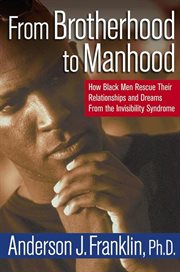 From brotherhood to manhood : how Black men rescue their relationships and dreams from the invisibility syndrome cover image