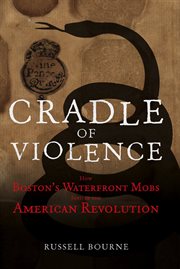 Cradle of violence : how Boston's waterfront mobs ignited the American Revolution cover image
