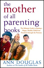 The mother of all parenting books : the ultimate guide to raising a happy, healthy child from preschool through preteens cover image