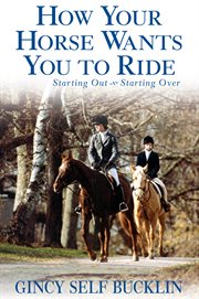 How your horse wants you to ride : starting out, starting over cover image