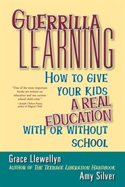 Guerrilla learning : how to give your kids a real education with or without school cover image
