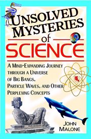 Unsolved mysteries of science : a mind-exanding journey through a universe of big bangs, particle waves, and other perplexing concepts cover image